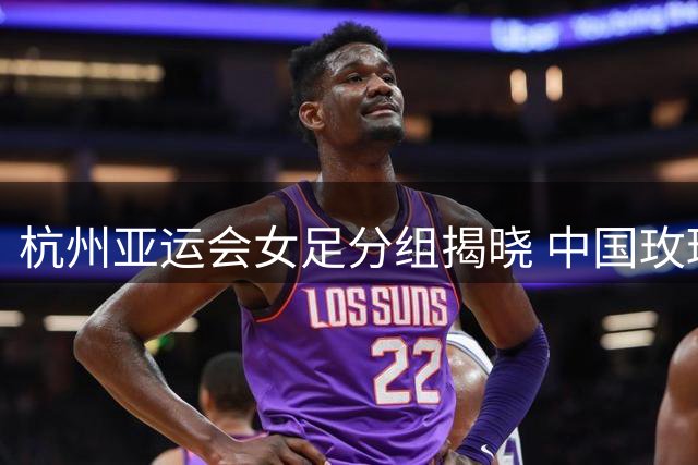 杭州亚运会女足分组揭晓 中国玫瑰遭遇东南亚劲旅与中亚新锐